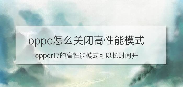 oppo怎么关闭高性能模式 oppor17的高性能模式可以长时间开？